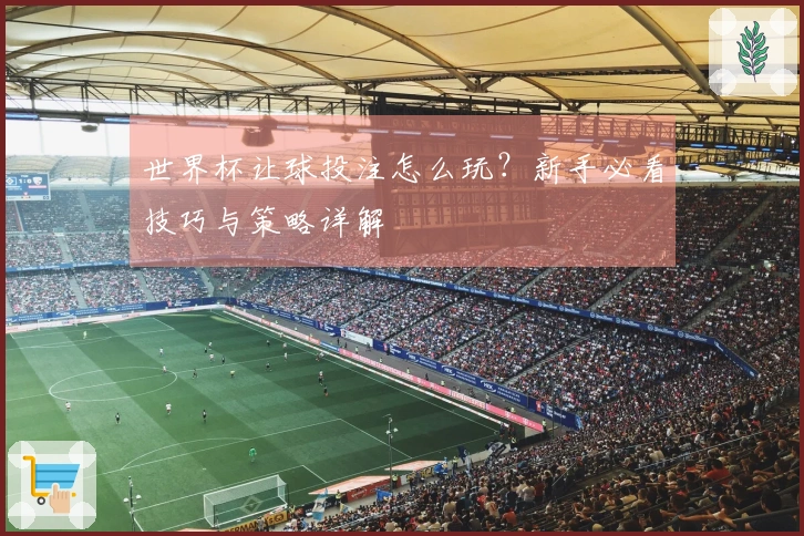 世界杯让球投注怎么玩？新手必看技巧与策略详解