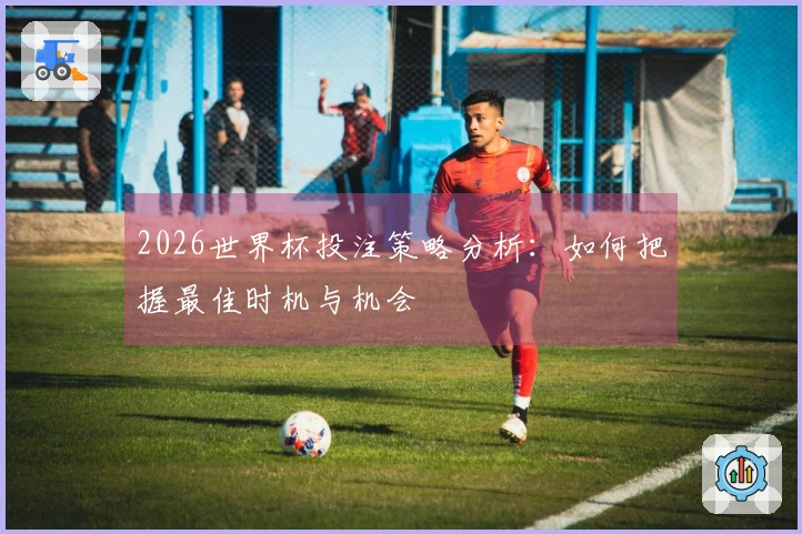 2026世界杯投注策略分析：如何把握最佳时机与机会