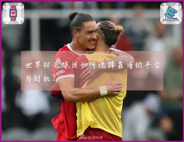 世界杯买球该如何选择靠谱的平台与时机？
