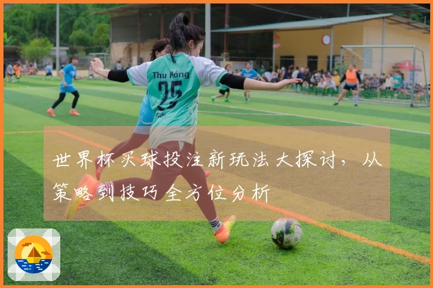 世界杯买球投注新玩法大探讨，从策略到技巧全方位分析
