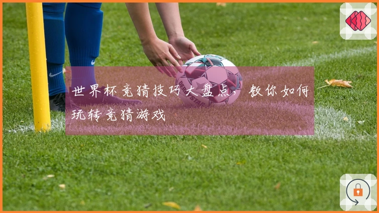 世界杯竞猜技巧大盘点，教你如何玩转竞猜游戏