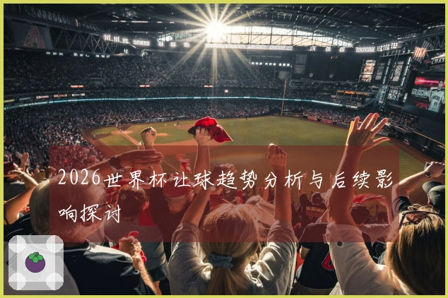2026世界杯让球趋势分析与后续影响探讨