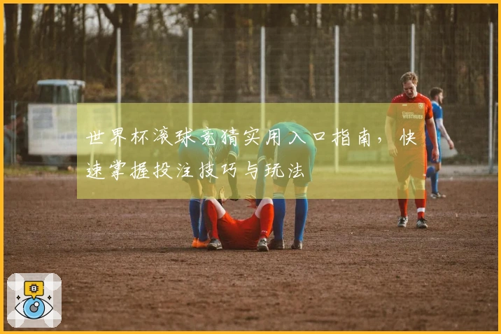 世界杯滚球竞猜实用入口指南，快速掌握投注技巧与玩法
