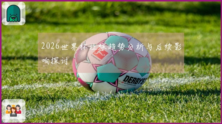 2026世界杯让球趋势分析与后续影响探讨