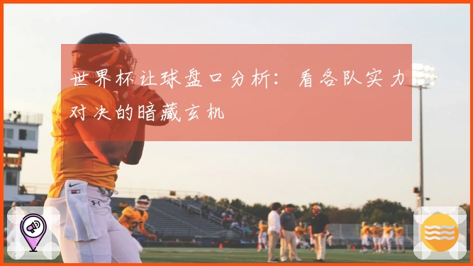 世界杯让球盘口分析：看各队实力对决的暗藏玄机
