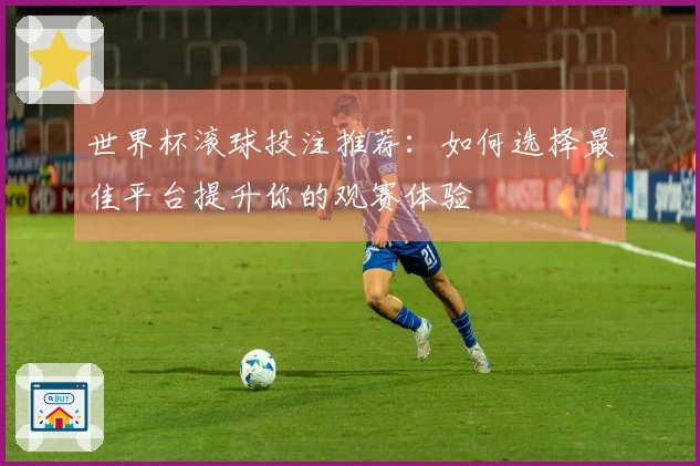 世界杯滚球投注推荐：如何选择最佳平台提升你的观赛体验