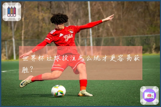 世界杯让球投注怎么玩才更容易获胜？