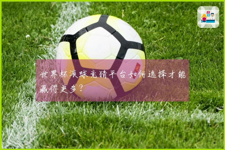 世界杯滚球竞猜平台如何选择才能赢得更多？