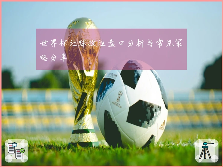 世界杯让球投注盘口分析与常见策略分享