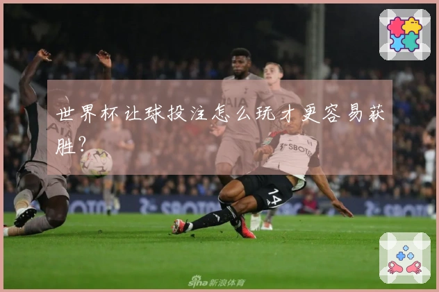 世界杯让球投注怎么玩才更容易获胜？